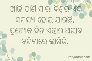 ଆଜି ପାଣି ସାରା ବିଶ୍ୱର ଏକ ସମସ୍ୟା ହୋଇ ଯାଇଛି, 
ପ୍ରତ୍ୟେକ ଦିନ ଏହାର ଅଭାବ ବଢ଼ିବାରେ ଲାଗିଛି. 