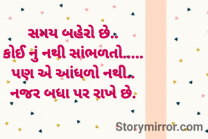 સમય બહેરો છે..
કોઈ નું નથી સાંભળતો.....
પણ એ આંધળો નથી..
નજર બધા પર રાખે છે.