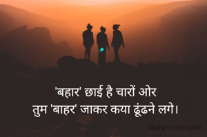 'बहार' छाई है चारों ओर
तुम 'बाहर' जाकर कया ढूंढने लगे।