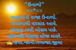 "ઉનાળો"
==*==
ઋતુઓનો રાજા ઉનાળો. 
ઉનાળાથી વરસાદ આવે.
વરસાદ બધી મોસમ પાકે. 
 મોસમથી માણસ મોજ માણે. 
✍️જયા.જાની.તળાજા.જીયા
