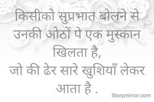 किसीको सुप्रभात बोलने से उनकी ओठों पे एक मुस्कान खिलता है,
जो की ढेर सारे खुशियाँ लेकर आता है .