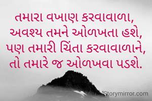 તમારા વખાણ કરવાવાળા, 
અવશ્ય તમને ઓળખતા હશે,
પણ તમારી ચિંતા કરવાવાળાને,
તો તમારે જ ઓળખવા પડશે.