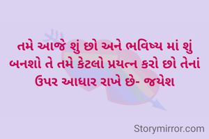 તમે આજે શું છો અને ભવિષ્ય માં શું બનશો તે તમે કેટલો પ્રયત્ન કરો છો તેનાં ઉપર આધાર રાખે છે- જયેશ