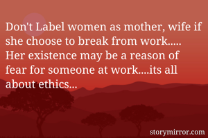 Don't Label women as mother, wife if she choose to break from work..... Her existence may be a reason of fear for someone at work....its all about ethics...