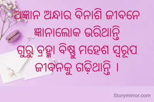 ଅଜ୍ଞାନ ଅନ୍ଧାର ବିନାଶି ଜୀବନେ
ଜ୍ଞାନାଲୋକ ଭରିଥାନ୍ତି
ଗୁରୁ ବ୍ରହ୍ମା ବିଷ୍ଣୁ ମହେଶ ସ୍ୱରୂପ
ଜୀବନକୁ ଗଢ଼ିଥାନ୍ତି ।



