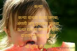 कन्या

कन्या वाचवा कन्या जगवा,
अंगणी जणू फुलबाग फुलवा,
कन्या रत्न हा अनमोल हिरा,
दारावर फुलहार झुलवा

श्री सुरेश डी पवार