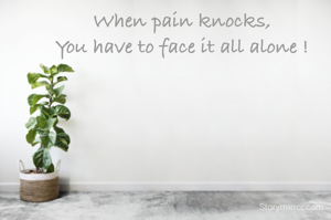 When pain knocks,
You have to face it all alone !