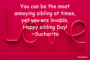 You can be the most annoying sibling at times, yet you are lovable.
Happy sibling Day!
~Sucharita