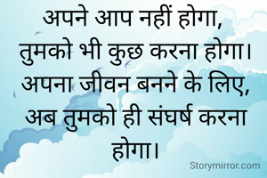 अपने आप नहीं होगा, 
तुमको भी कुछ करना होगा।
अपना जीवन बनने के लिए,
अब तुमको ही संघर्ष करना होगा।