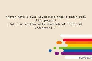 "Never have I ever loved more than a dozen real life people!
But I am in love with hundreds of fictional characters...
