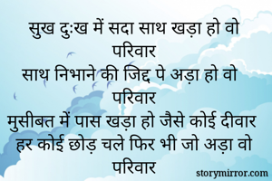 सुख दुःख में सदा साथ खड़ा हो वो परिवार
साथ निभाने की जिद्द पे अड़ा हो वो परिवार
मुसीबत में पास खड़ा हो जैसे कोई दीवार 
हर कोई छोड़ चले फिर भी जो अड़ा वो परिवार