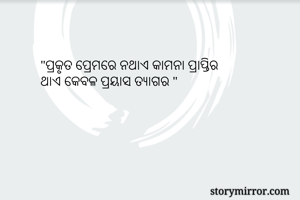 "ପ୍ରକୃତ ପ୍ରେମରେ ନଥାଏ କାମନା ପ୍ରାପ୍ତିର
ଥାଏ କେବଳ ପ୍ରୟାସ ତ୍ୟାଗର "