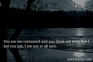 You see me contained and you think me wise, but I kid you not, I am not at all nice.