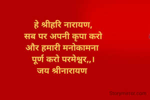 हे श्रीहरि नारायण,
सब पर अपनी कृपा करो
और हमारी मनोकामना 
पूर्ण करो परमेश्वर,,।
जय श्रीनारायण 