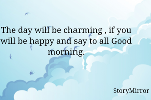 The day will be charming , if you will be happy and say to all Good morning.

