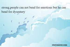 strong people can not bend for emotions but he can bend for dysentery