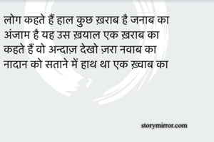 लोग कहते हैं हाल कुछ ख़राब है जनाब का
अंजाम है यह उस ख़याल एक ख़राब का 
कहते हैं वो अन्दाज़ देखो ज़रा नवाब का 
नादान को सताने में हाथ था एक ख़्वाब का