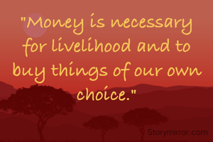 "Money is necessary for livelihood and to buy things of our own choice."
