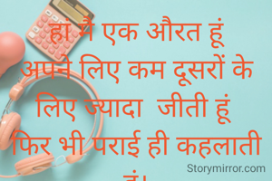 हां मै एक औरत हूं
अपने लिए कम दूसरों के लिए ज्यादा  जीती हूं 
फिर भी पराई ही कहलाती  हूं।