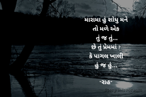 મારામા હું શોધુ મને
તો મળે એક
 તું જ તું...
છે તું પ્રેમમાં ?
કે પાગલ ખાલી
હું જ હું...

"રાહ"