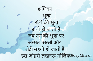 क्षणिका
"भूख"
 रोटी की भूख 
हावी हो जाती है 
जब तन की भूख पर 
अस्मत  सस्ती और 
रोटी महंगी हो जाती है ।
इरा जौहरी लखनऊ मौलिक 