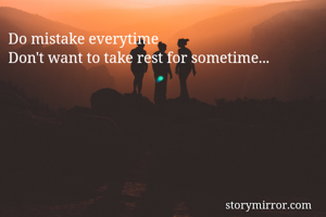 Do mistake everytime
Don't want to take rest for sometime... 
