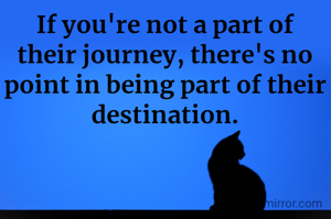 If you're not a part of their journey, there's no point in being part of their destination.