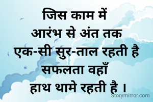 जिस काम में 
आरंभ से अंत तक
 एक-सी सुर-ताल रहती है 
सफलता वहाँ
 हाथ थामे रहती है ।
