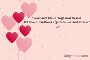 "Love isn't about Hugs and Kisses 
It's about  combined efforts to live and let live."
~ Jo.