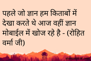 पहले जो ज्ञान हम किताबों में देखा करते थे आज वहीं ज्ञान मोबाईल में खोज रहे है - (रोहित वर्मा जी)