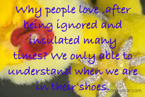 Why people love ,after being ignored and insulated many times? We only able to understand when we are in their shoes.