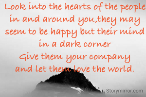Look into the hearts of the people in and around you,they may seem to be happy but their mind in a dark corner
Give them your company
and let them love the world.