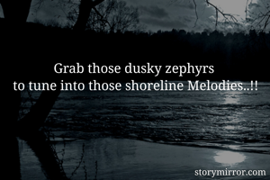 Grab those dusky zephyrs 
to tune into those shoreline Melodies..!!