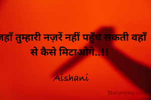 जहाँ तुम्हारी नज़रें नहीं पहुँच सकती वहाँ से कैसे मिटाओगे..!! 

Aishani