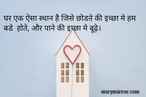 घर एक ऐसा स्थान है जिसे छोडऩे की इच्छा मे हम बडे  होते, और पाने की इच्छा मे बूढ़े।