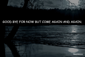GOOD BYE FOR NOW BUT COME AGAIN AND AGAIN.