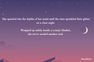 She spiraled into the depths of her mind until the stars sprinkled their glitter on a clear night. Wrapped up safely inside a cosmic blanket, she never needed another soul. 