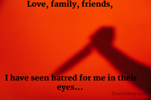 
Love, family, friends,





         

 I have seen hatred for me in their eyes...
