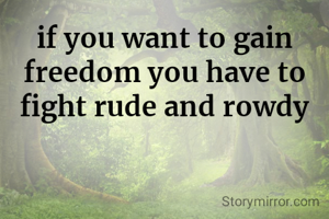 if you want to gain freedom you have to fight rude and rowdy