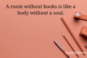 A room without books is like a body without a soul.