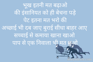 भूख इतनी मत बढ़ाओ
की इंसानियत को ही बेचना पड़े
पेट इतना मत भरो की
अच्छाई भी दब जाए बुराई सीधा बाहर आए
सच्चाई से कमाया खाना खाओ
पाप से एक निवाला भी मत छुओ


By
इंदु