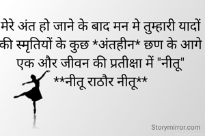 मेरे अंत हो जाने के बाद मन मे तुम्हारी यादों की स्मृतियों के कुछ *अंतहीन* छण के आगे एक और जीवन की प्रतीक्षा में "नीतू"
**नीतू राठौर नीतू**
