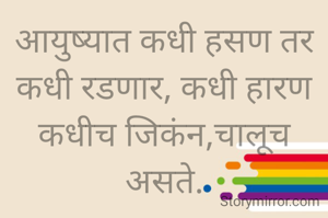 आयुष्यात कधी हसण तर कधी रडणार, कधी हारण
कधीच जिकंन,चालूच असते.