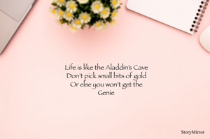 Life is like the Aladdin’s Cave
Don’t pick small bits of gold
Or else you won’t get the
Genie