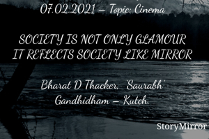 Submission of Quotes to Story Mirror Against Contest #Quotsdaily#
07.02.2021 – Topic: Cinema

SOCIETY IS NOT ONLY GLAMOUR
IT REFLECTS SOCIETY LIKE MIRROR

Bharat D Thacker,  ‘Saurabh’
Gandhidham – Kutch.