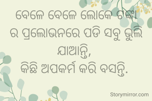 ବେଳେ ବେଳେ ଲୋକେ ଟଙ୍କା ର ପ୍ରଲୋଭନରେ ପଡି ସବୁ ଭୁଲି ଯାଆନ୍ତି, 
କିଛି ଅପକର୍ମ କରି ବସନ୍ତି. 