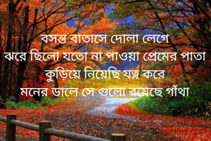 বসন্ত বাতাসে দোলা লেগে
ঝরে ছিলো যতো না পাওয়া প্রেমের পাতা
কুড়িয়ে নিয়েছি যত্ন করে
মনের ডালে সে গুলো রয়েছে গাঁথা