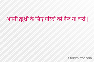 अपनी ख़ुशी के लिए परिंदो को कैद ना करो |