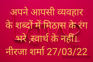 अपने आपसी व्यवहार के शब्दों में मिठास के रंग भरे ,स्वार्थ के नहीं।
नीरजा शर्मा 27/03/22