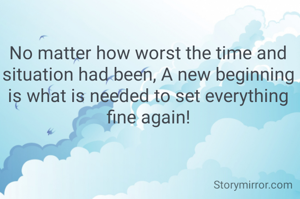 No matter how worst the time and situation had been, A new beginning is what is needed to set everything fine again!